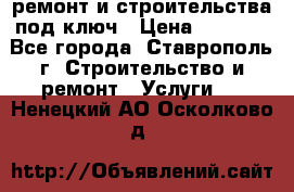 ремонт и строительства под ключ › Цена ­ 1 000 - Все города, Ставрополь г. Строительство и ремонт » Услуги   . Ненецкий АО,Осколково д.